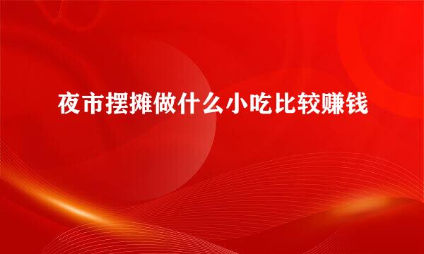 夜市摆摊做什么小吃比较赚钱