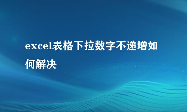 excel表格下拉数字不递增如何解决