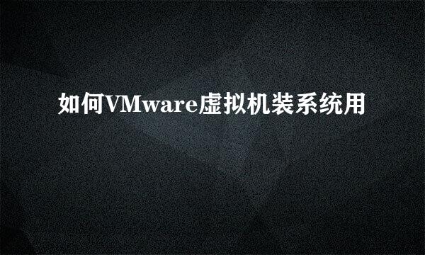如何VMware虚拟机装系统用