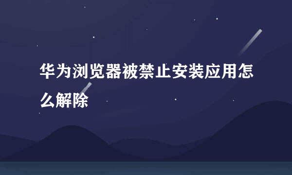 华为浏览器被禁止安装应用怎么解除