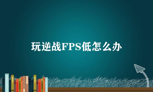 玩逆战FPS低怎么办