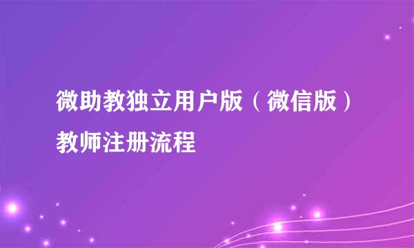微助教独立用户版（微信版）教师注册流程