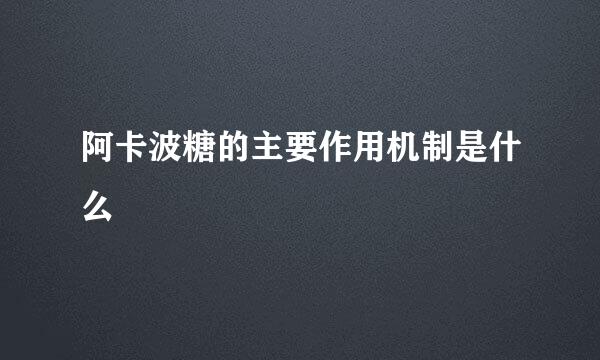 阿卡波糖的主要作用机制是什么