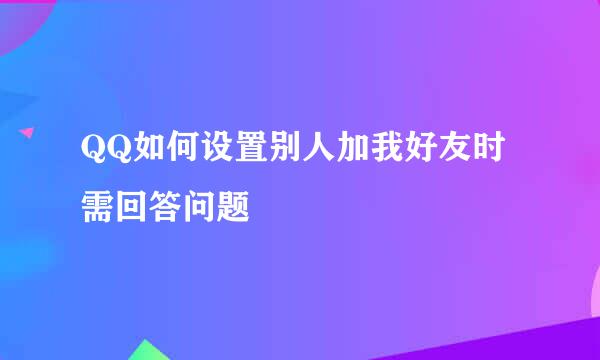 QQ如何设置别人加我好友时需回答问题