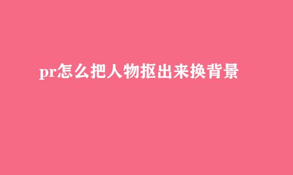 pr怎么把人物抠出来换背景