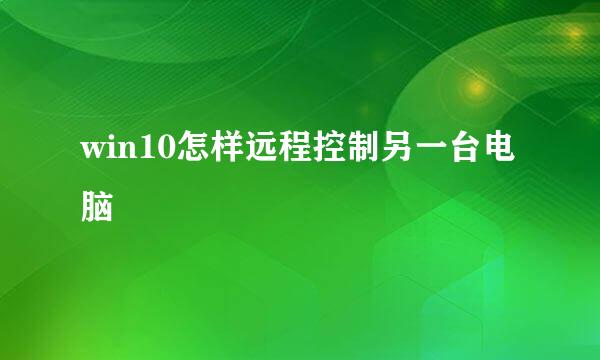 win10怎样远程控制另一台电脑