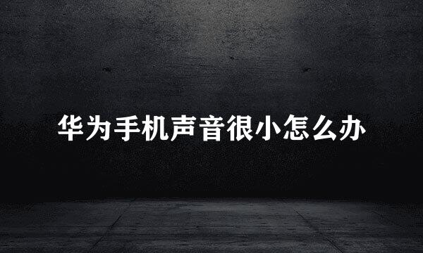 华为手机声音很小怎么办