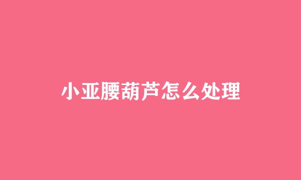 小亚腰葫芦怎么处理