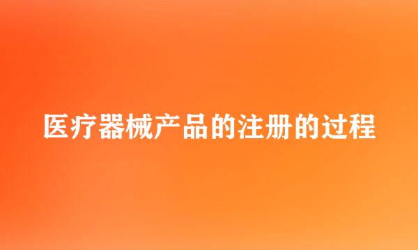 医疗器械产品的注册的过程