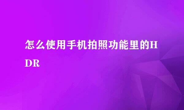 怎么使用手机拍照功能里的HDR