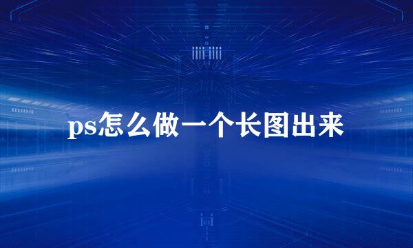 ps怎么做一个长图出来
