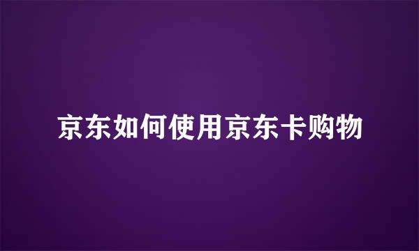 京东如何使用京东卡购物
