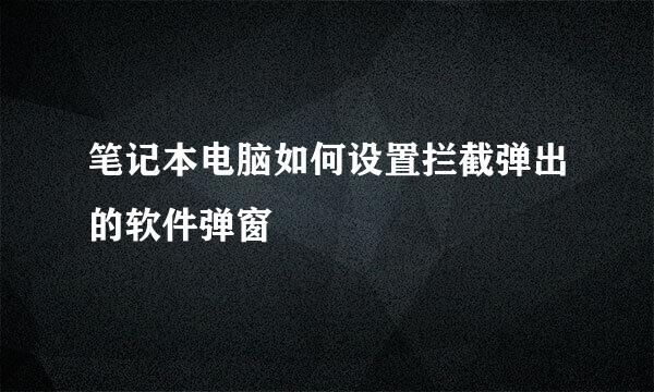 笔记本电脑如何设置拦截弹出的软件弹窗