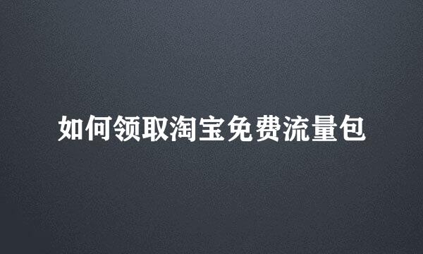 如何领取淘宝免费流量包