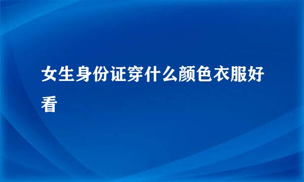 女生身份证穿什么颜色衣服好看