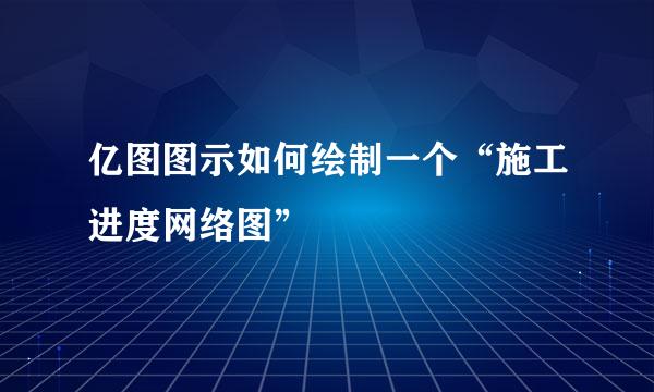 亿图图示如何绘制一个“施工进度网络图”