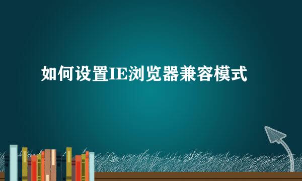 如何设置IE浏览器兼容模式