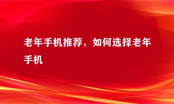 老年手机推荐，如何选择老年手机