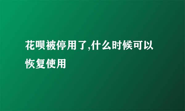 花呗被停用了,什么时候可以恢复使用