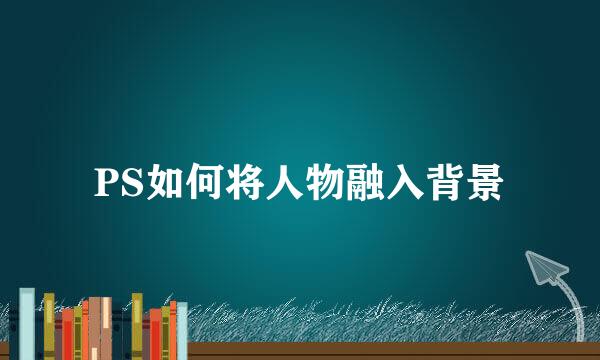 PS如何将人物融入背景