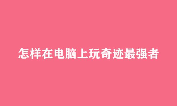 怎样在电脑上玩奇迹最强者