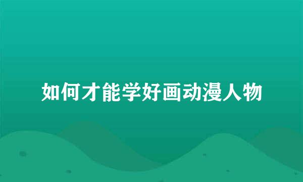 如何才能学好画动漫人物