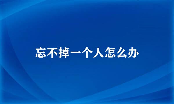 忘不掉一个人怎么办