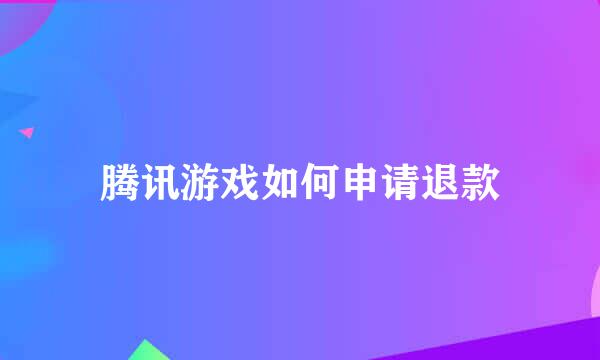 腾讯游戏如何申请退款