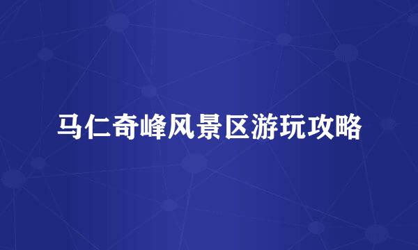 马仁奇峰风景区游玩攻略
