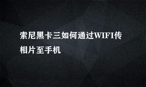 索尼黑卡三如何通过WIFI传相片至手机