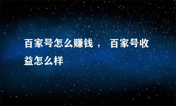 百家号怎么赚钱 ， 百家号收益怎么样