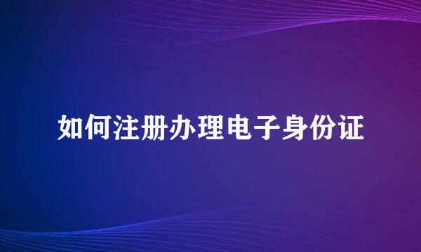 如何注册办理电子身份证