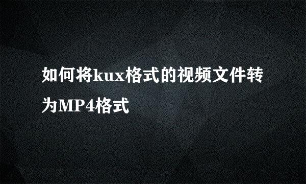 如何将kux格式的视频文件转为MP4格式