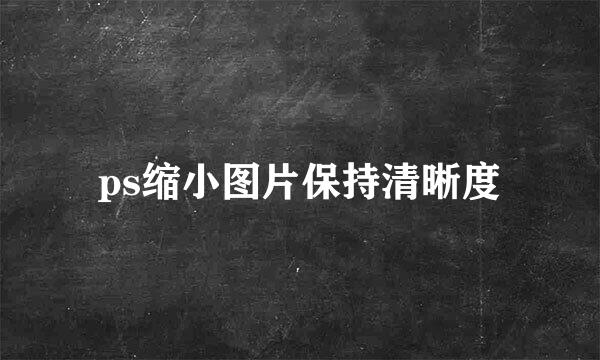 ps缩小图片保持清晰度
