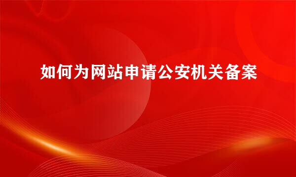 如何为网站申请公安机关备案