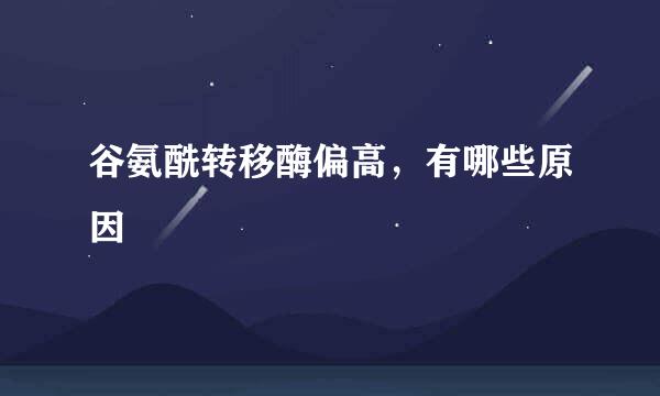 谷氨酰转移酶偏高，有哪些原因