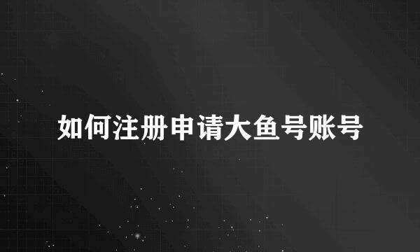 如何注册申请大鱼号账号