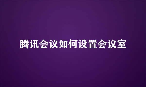 腾讯会议如何设置会议室