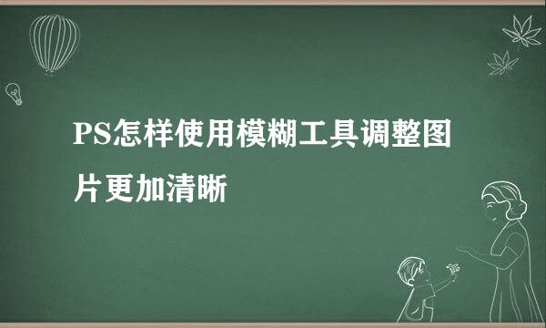 PS怎样使用模糊工具调整图片更加清晰
