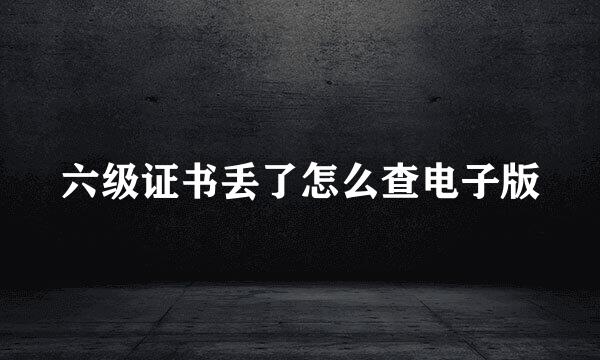 六级证书丢了怎么查电子版