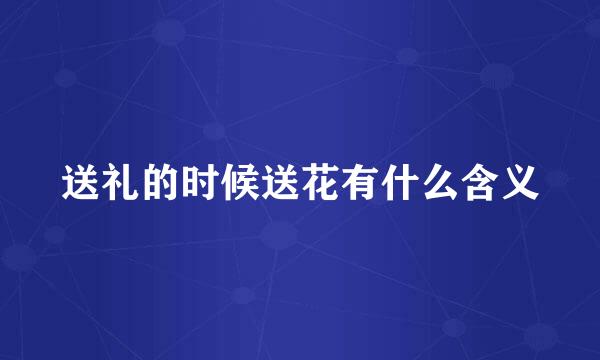送礼的时候送花有什么含义