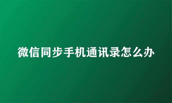 微信同步手机通讯录怎么办