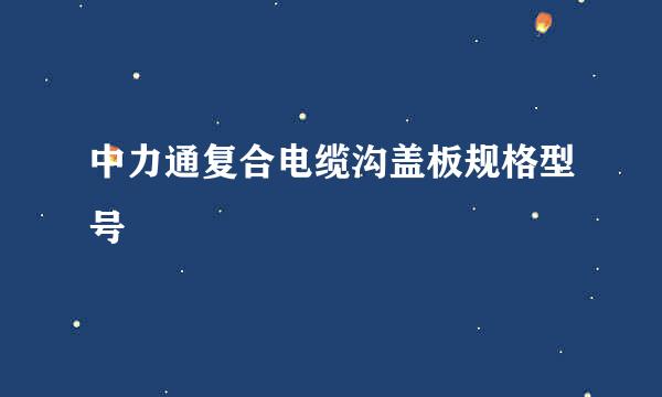 中力通复合电缆沟盖板规格型号