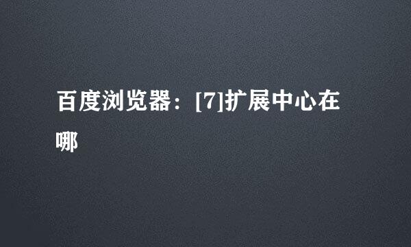 百度浏览器：[7]扩展中心在哪