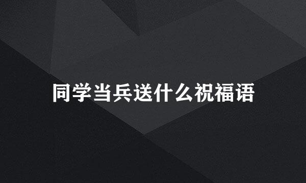 同学当兵送什么祝福语
