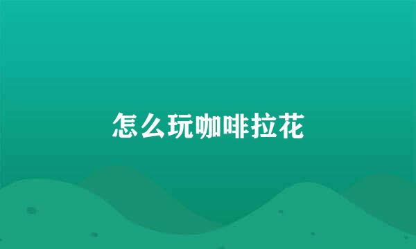 怎么玩咖啡拉花