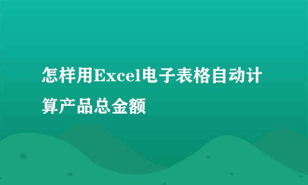 怎样用Excel电子表格自动计算产品总金额