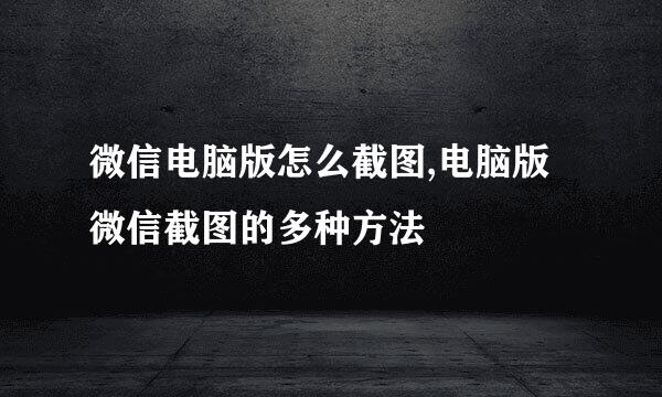 微信电脑版怎么截图,电脑版微信截图的多种方法