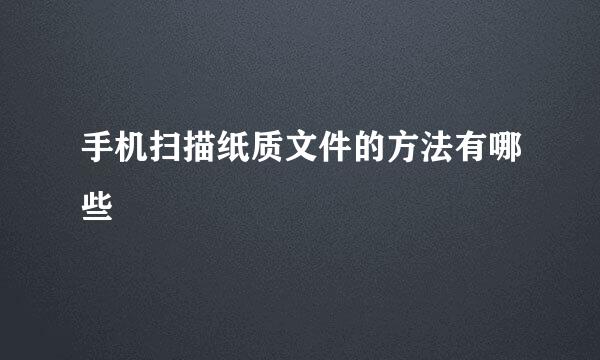 手机扫描纸质文件的方法有哪些