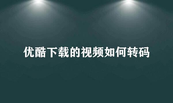 优酷下载的视频如何转码